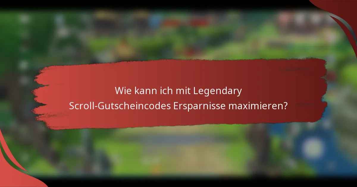 Wie kann ich mit Legendary Scroll-Gutscheincodes Ersparnisse maximieren?